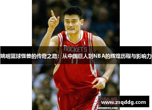 姚明篮球怪兽的传奇之路：从中国巨人到NBA的辉煌历程与影响力