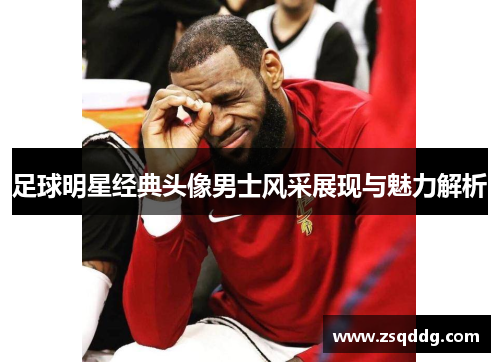 足球明星经典头像男士风采展现与魅力解析