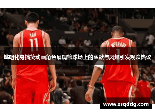 姚明化身搞笑动画角色展现篮球场上的幽默与风趣引发观众热议