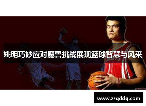 姚明巧妙应对魔兽挑战展现篮球智慧与风采