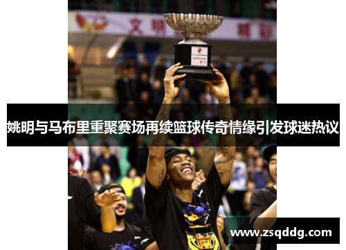 姚明与马布里重聚赛场再续篮球传奇情缘引发球迷热议