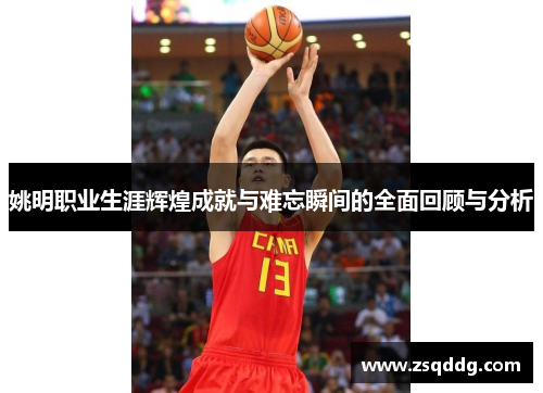 姚明职业生涯辉煌成就与难忘瞬间的全面回顾与分析