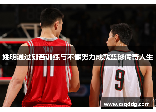 姚明通过刻苦训练与不懈努力成就篮球传奇人生