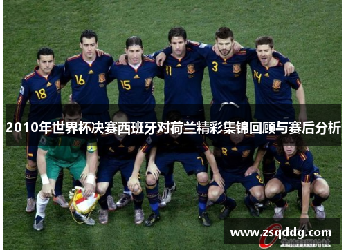 2010年世界杯决赛西班牙对荷兰精彩集锦回顾与赛后分析