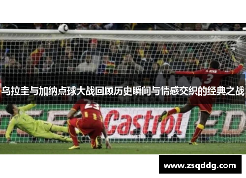 乌拉圭与加纳点球大战回顾历史瞬间与情感交织的经典之战
