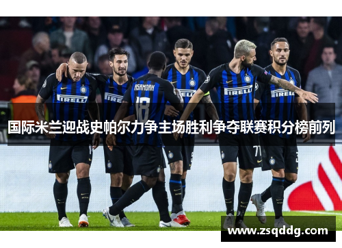 国际米兰迎战史帕尔力争主场胜利争夺联赛积分榜前列