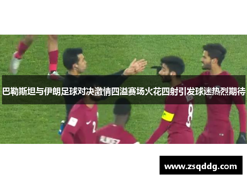巴勒斯坦与伊朗足球对决激情四溢赛场火花四射引发球迷热烈期待