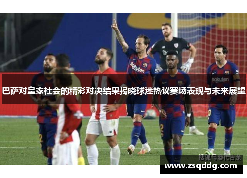 巴萨对皇家社会的精彩对决结果揭晓球迷热议赛场表现与未来展望