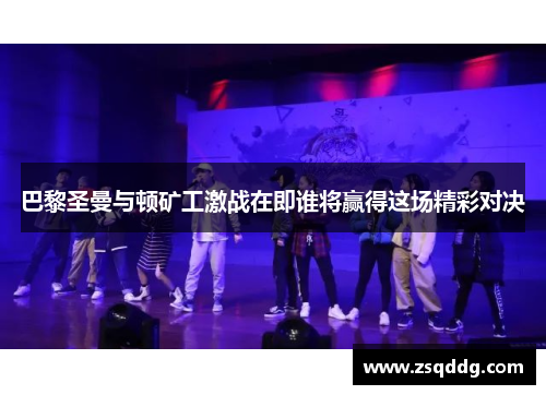 巴黎圣曼与顿矿工激战在即谁将赢得这场精彩对决