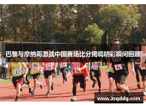 巴黎与摩纳哥激战中国赛场比分揭晓精彩瞬间回顾