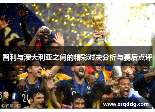 智利与澳大利亚之间的精彩对决分析与赛后点评