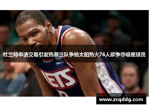 杜兰特申请交易引发热潮三队争抢太阳热火76人欲争夺明星球员