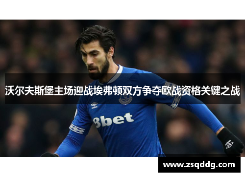 沃尔夫斯堡主场迎战埃弗顿双方争夺欧战资格关键之战