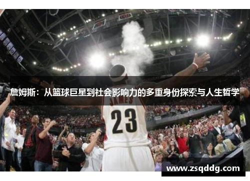詹姆斯：从篮球巨星到社会影响力的多重身份探索与人生哲学